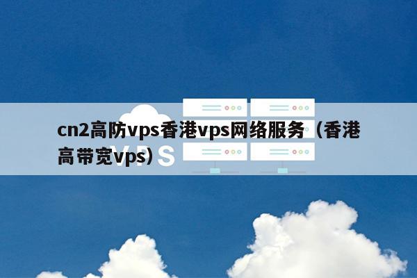 cn2高防vps香港vps网络服务（香港高带宽vps）