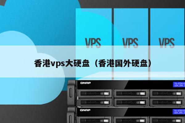 香港vps大硬盘（香港国外硬盘）