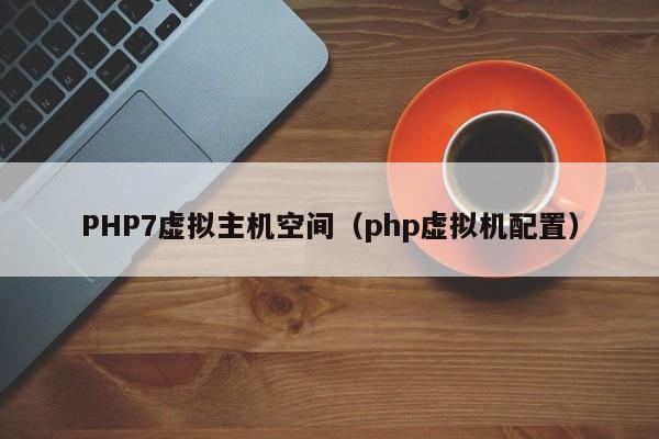 PHP7虚拟主机空间（php虚拟机配置）