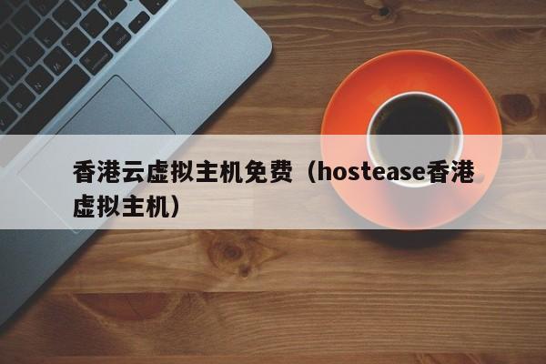 香港云虚拟主机免费（hostease香港虚拟主机）
