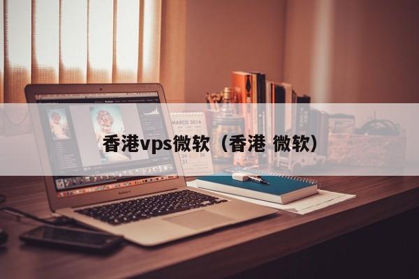 香港vps微软（香港 微软）